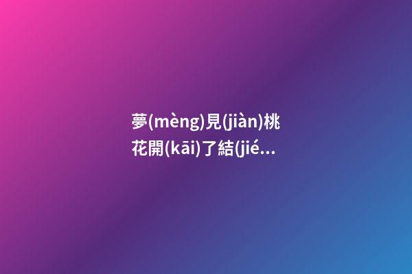 夢(mèng)見(jiàn)桃花開(kāi)了結(jié)果了　周公解夢(mèng)之夢(mèng)到桃花開(kāi)了結(jié)果了
